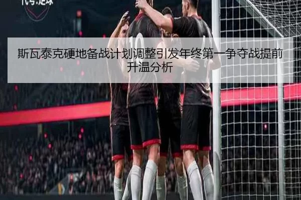 斯瓦泰克硬地备战计划调整引发年终第一争夺战提前升温分析