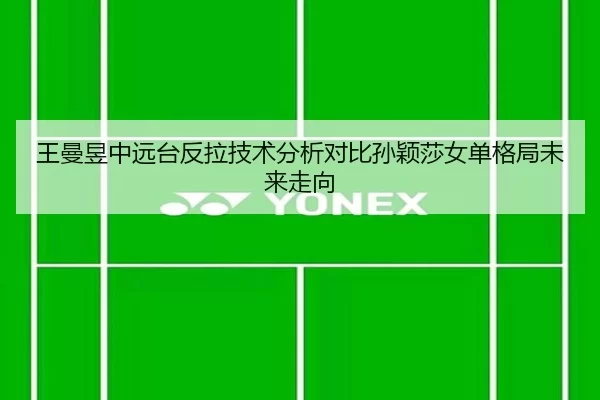 王曼昱中远台反拉技术分析对比孙颖莎女单格局未来走向