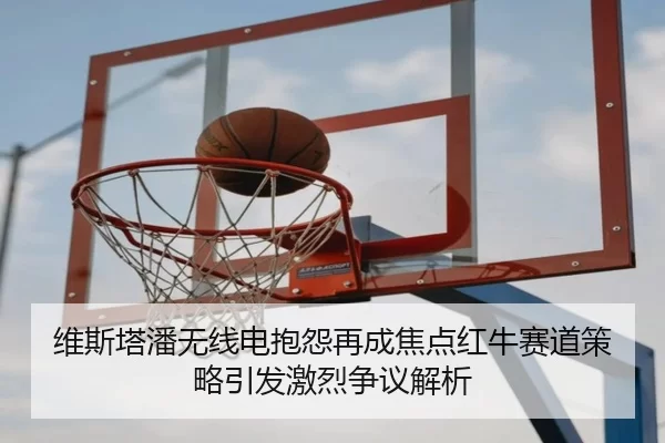 维斯塔潘无线电抱怨再成焦点红牛赛道策略引发激烈争议解析