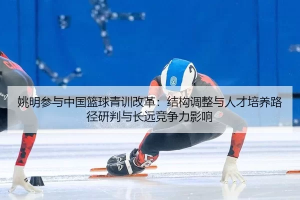yao-ming-can-yu-zhong-guo-lan-qiu-qing-xun-gai-ge-jie-gou-tiao-zheng-yu-ren-cai-pei-yang-lu-jing-yan-pan-yu-chang-yuan-2-407.jpg