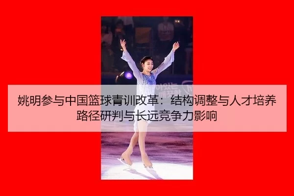 姚明参与中国篮球青训改革：结构调整与人才培养路径研判与长远竞争力影响