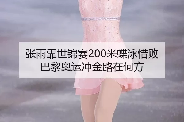 张雨霏世锦赛200米蝶泳惜败 巴黎奥运冲金路在何方