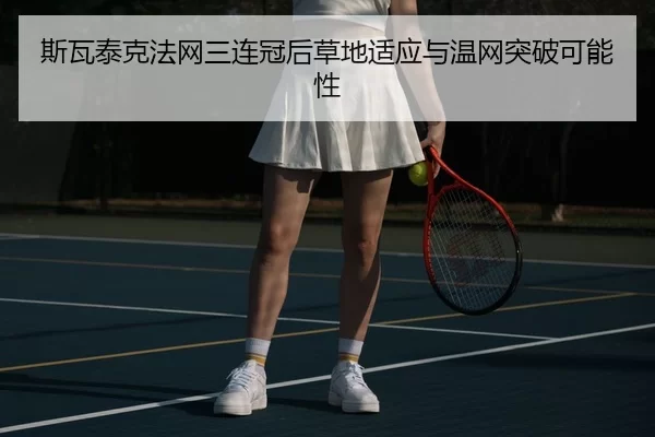 斯瓦泰克法网三连冠后草地适应与温网突破可能性